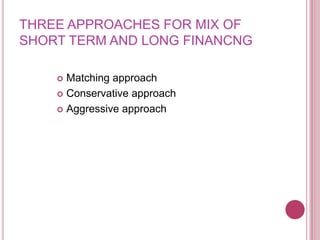 THREE APPROACHES FOR MIX OF
SHORT TERM AND LONG FINANCNG

     Matching approach
     Conservative approach

     Aggressive approach
 