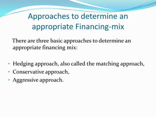 Approaches to determine an
        appropriate Financing-mix
 There are three basic approaches to determine an
 appropriate financing mix:

• Hedging approach, also called the matching approach,
• Conservative approach,
• Aggressive approach.
 