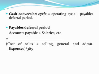  Cash conversion cycle = operating cycle – payables
 deferral period.

 Payables deferral period
  Accounts payable + Salaries, etc
= ___________________________
(Cost of sales + selling, general and admn.
  Expenses)/365
 