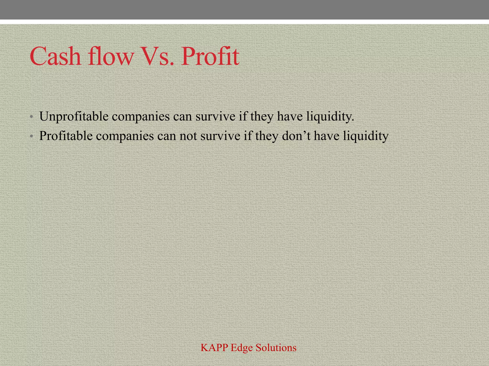 Cash flow Vs. Profit

• Unprofitable companies can survive if they have liquidity.
• Profitable companies can not survive if they don’t have liquidity




                               KAPP Edge Solutions
 