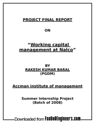 PROJECT FINAL REPORT

              ON



    “Working capital
  management at Nalco”


             BY
     RAKESH KUMAR BARAL
           (PGDM)


Accman institute of management


   Summer Internship Project
       (Batch of 2008)
 