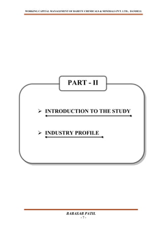 WORKING CAPITAL MANAGEMENT OF BAHETY CHEMICALS & MINERALS PVT. LTD., DANDELI.
BABASAB PATIL
- 7 -
 INTRODUCTION TO THE STUDY
 INDUSTRY PROFILE
PART - II
 