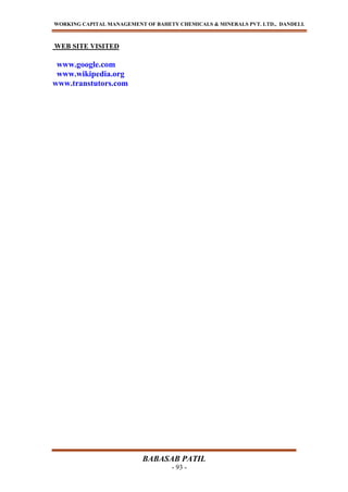 WORKING CAPITAL MANAGEMENT OF BAHETY CHEMICALS & MINERALS PVT. LTD., DANDELI.
BABASAB PATIL
- 93 -
WEB SITE VISITED
www.google.com
www.wikipedia.org
www.transtutors.com
 