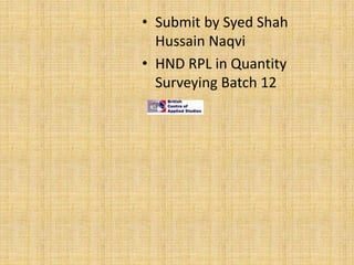 • Submit by Syed Shah
Hussain Naqvi
• HND RPL in Quantity
Surveying Batch 12
 
