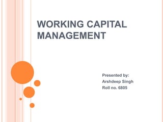 WORKING CAPITAL 
MANAGEMENT 
Presented by: 
Arshdeep Singh 
Roll no. 6805 
 