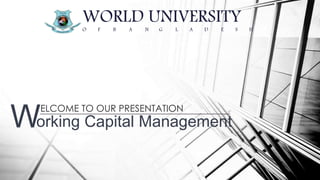 ELCOME TO OUR PRESENTATION
WORLD UNIVERSITYO F B A N G L A D E S H
orking Capital ManagementW
 