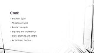 • Business cycle
• Variation in sales
• Production cycle
• Liquidity and profitability
• Profit planning and control
• Activities of the firm
Cont:
 