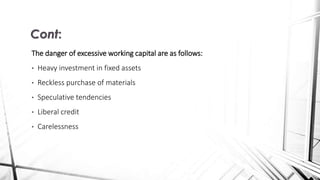 The danger of excessive working capital are as follows:
• Heavy investment in fixed assets
• Reckless purchase of materials
• Speculative tendencies
• Liberal credit
• Carelessness
Cont:
 