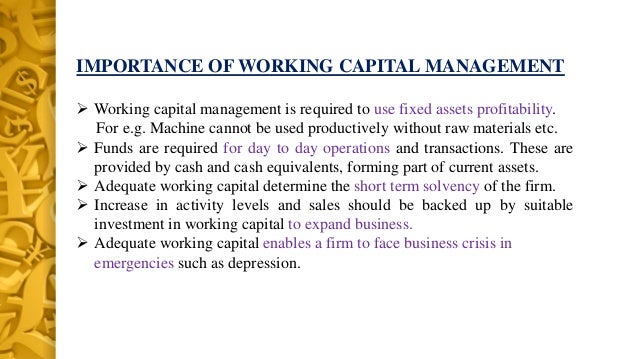 the importance of working capital management Working capital is money available to your company for use in your day-to-day operations without working capital, you wouldn't be able to stay in business. the importance of working capital management Working capital is money available to your company for use in your day-to-day operations without working capital, you wouldn't be able to stay in business.