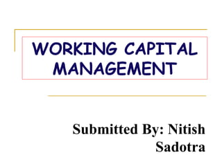 WORKING CAPITAL
MANAGEMENT
Submitted By: Nitish
Sadotra
 