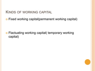 KINDS OF WORKING CAPITAL
 Fixed working capital(permanent working capital)
 Flactuating working capital( temporary working
capital)
 