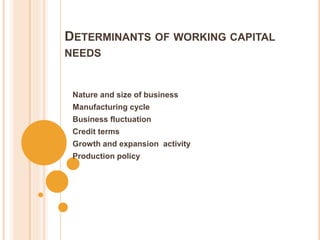 DETERMINANTS OF WORKING CAPITAL
NEEDS
Nature and size of business
Manufacturing cycle
Business fluctuation
Credit terms
Growth and expansion activity
Production policy
 