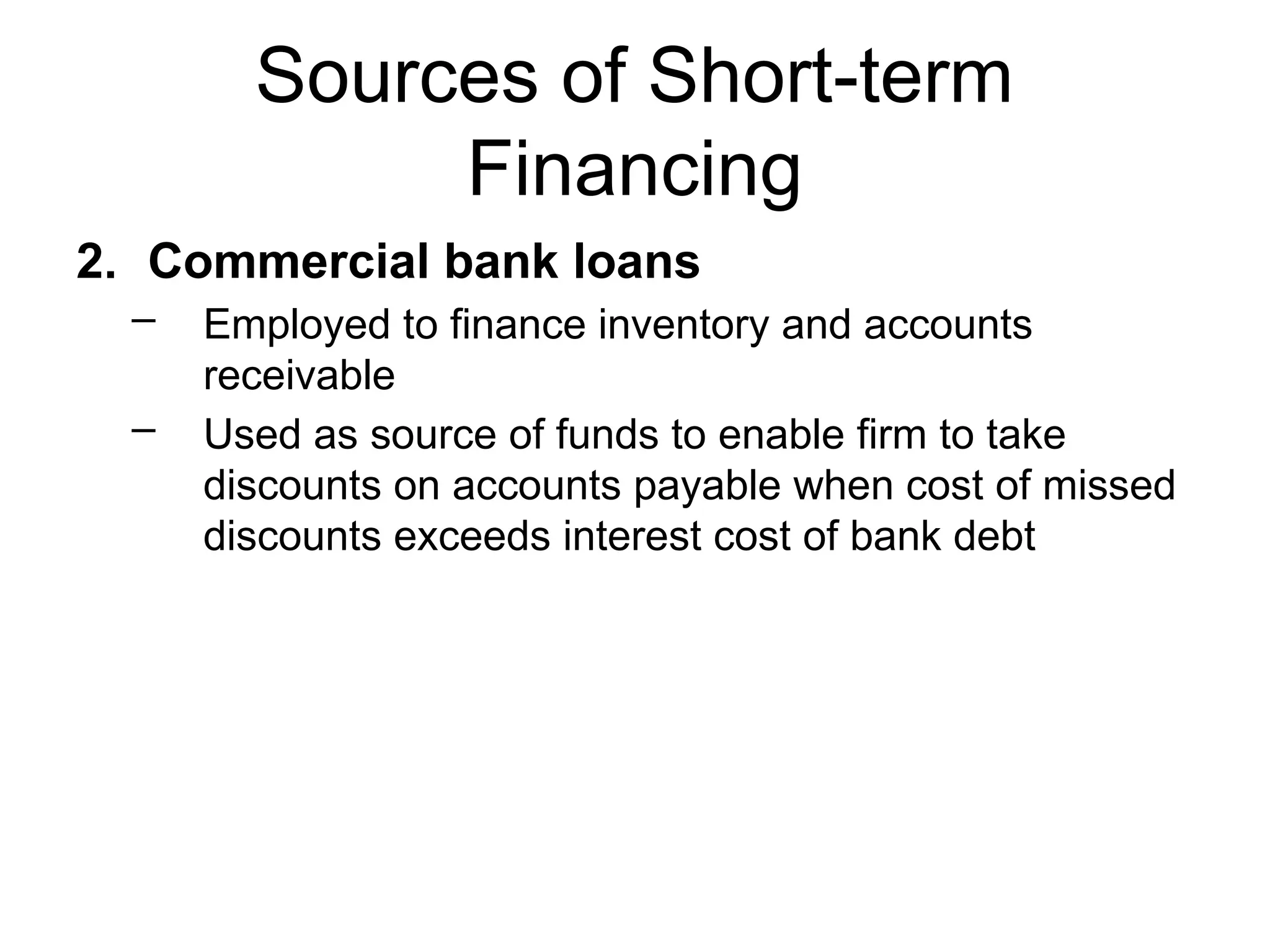 Sources of Short-term
Financing
2. Commercial bank loans
– Employed to finance inventory and accounts
receivable
– Used as source of funds to enable firm to take
discounts on accounts payable when cost of missed
discounts exceeds interest cost of bank debt
 