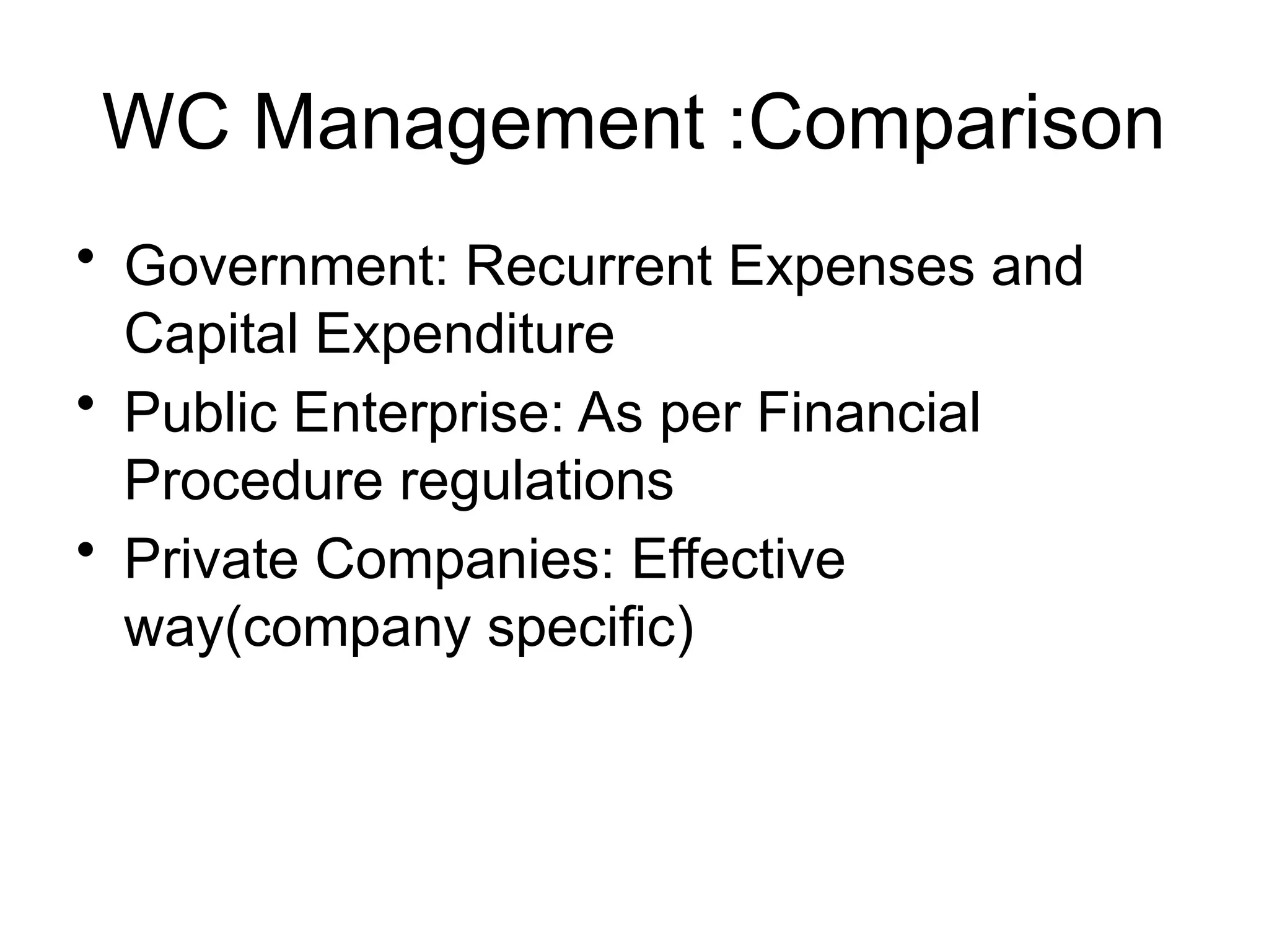 WC Management :Comparison
• Government: Recurrent Expenses and
Capital Expenditure
• Public Enterprise: As per Financial
Procedure regulations
• Private Companies: Effective
way(company specific)
 