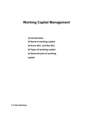 Working Capital Management
1) Introduction
2) Need of working capital
3) Gross W.C. and Net W.C.
4) Types of working capital
5) Determinants of working
capital
1.1) Introduction:
 