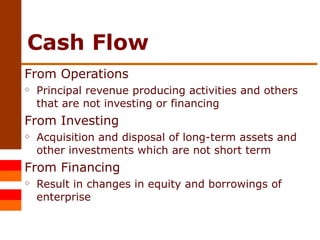 Cash Flow From Operations Principal revenue producing activities and others that are not investing or financing From Investing Acquisition and disposal of long-term assets and other investments which are not short term From Financing Result in changes in equity and borrowings of enterprise 