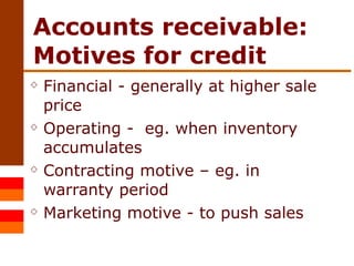 Accounts receivable: Motives for credit Financial - generally at higher sale price Operating -  eg. when inventory accumulates Contracting motive – eg. in warranty period Marketing motive - to push sales 