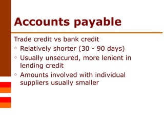 Accounts payable Trade credit vs bank credit Relatively shorter (30 - 90 days) Usually unsecured, more lenient in lending credit Amounts involved with individual suppliers usually smaller 