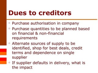 Dues to creditors Purchase authorisation in company Purchase quantities to be planned based on financial & non-financial requirements Alternate sources of supply to be identified, shop for best deals, credit terms and dependence on single supplier If supplier defaults in delivery, what is the impact 