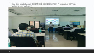 One day workshop at INDIAN OIL CORPORATION “ Impact of GST on
hydrocarbon industry”
4
 