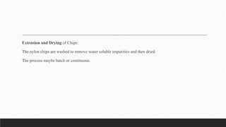 Extrusion and Drying of Chips:
The nylon chips are washed to remove water soluble impurities and then dried.
The process maybe batch or continuous.
 