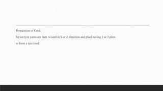 Preparation of Cord:
Nylon tyre yarns are then twisted in S or Z direction and plied having 2 or 3 plies
to form a tyre cord.
 