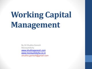 Working Capital
Management
By CA Shubha Ganesh
Moneyshiksha
www.shubhaganesh.com
www.moneyshiksha.co.in
shubha.ganesh@gmail.com
 