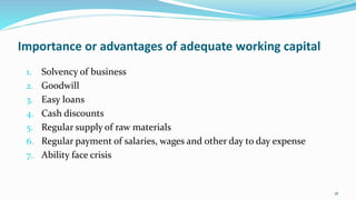 Importance or advantages of adequate working capital
1. Solvency of business
2. Goodwill
3. Easy loans
4. Cash discounts
5...