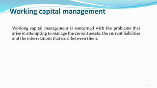 Working capital management
Working capital management is concerned with the problems that
arise in attempting to manage th...