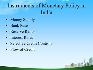 Instruments of Monetary Policy in
India
 Money Supply
 Bank Rate
 Reserve Ratios
 Interest Rates
 Selective Credit Controls
 Flow of Credit
 