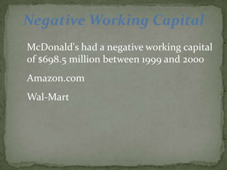 Negative Working Capital
McDonald's had a negative working capital
of $698.5 million between 1999 and 2000
Amazon.com
Wal-Mart
 