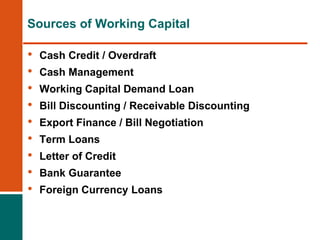 Sources of Working Capital
• Cash Credit / Overdraft
• Cash Management
• Working Capital Demand Loan
• Bill Discounting / Receivable Discounting
• Export Finance / Bill Negotiation
• Term Loans
• Letter of Credit
• Bank Guarantee
• Foreign Currency Loans
 