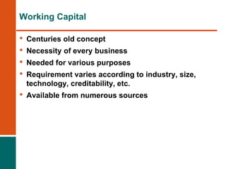 Working Capital
• Centuries old concept
• Necessity of every business
• Needed for various purposes
• Requirement varies according to industry, size,
technology, creditability, etc.
• Available from numerous sources
 