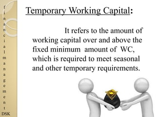 f
i
n
a
n
c
i
a
l
m
a
n
a
g
e
m
e
n
t
DSK
Temporary Working Capital:
It refers to the amount of
working capital over and above the
fixed minimum amount of WC,
which is required to meet seasonal
and other temporary requirements.
 