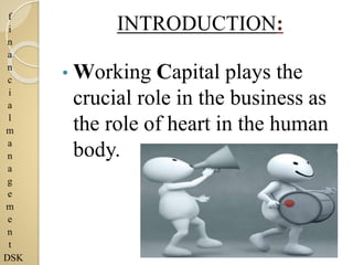f
i
n
a
n
c
i
a
l
m
a
n
a
g
e
m
e
n
t
DSK
INTRODUCTION:
• Working Capital plays the
crucial role in the business as
the role of heart in the human
body.
 