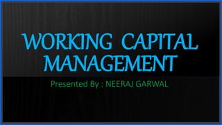 Presented By : NEERAJ GARWAL
WORKING CAPITAL
MANAGEMENT
 