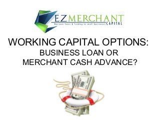 WORKING CAPITAL OPTIONS:
BUSINESS LOAN OR
MERCHANT CASH ADVANCE?

 