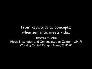 From keywords to concepts:
       when semantic meets video
                   Thomas M. Alisi
Media Integration and Communication Center - UNIFI
       Working Capital Camp - Roma, 22.05.09
 