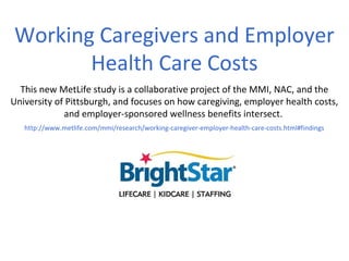 Working Caregivers and Employer
       Health Care Costs
  This new MetLife study is a collaborative project of the MMI, NAC, and the
University of Pittsburgh, and focuses on how caregiving, employer health costs,
             and employer-sponsored wellness benefits intersect.
   http://www.metlife.com/mmi/research/working-caregiver-employer-health-care-costs.html#findings
 