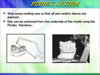 PINDEX SYSTEM
PINDEX SYSTEM
Strip away carding wax so that all pins and/or sleeves are
exposed .
Dies can be sectioned from the underside of the model using the
Pindex Handsaw .
 
