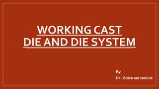 WORKING CAST
DIE AND DIE SYSTEM
By
Dr . Shiva sai vemula
 