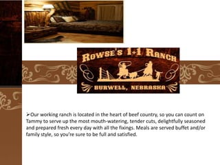 Our working ranch is located in the heart of beef country, so you can count on
Tammy to serve up the most mouth-watering, tender cuts, delightfully seasoned
and prepared fresh every day with all the fixings. Meals are served buffet and/or
family style, so you’re sure to be full and satisfied.

 