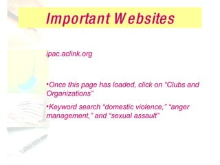Important Websites ipac.aclink.org Once this page has loaded, click on “Clubs and Organizations” Keyword search “domestic violence,” “anger management,” and “sexual assault” 