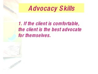 Advocacy Skills 1. If the client is comfortable, the client is the best advocate for themselves. 