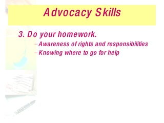 Advocacy Skills 3. Do your homework. Awareness of rights and responsibilities Knowing where to go for help 