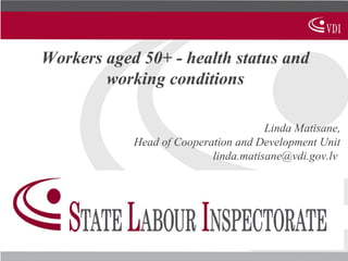 Workers aged 50+ - health status and
working conditions
Linda Matisane,
Head of Cooperation and Development Unit
linda.matisane@vdi.gov.lv
 
