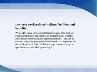 Low-cost work-related welfare facilities and
benefits
We need to make sure essential facilities serve their purpose.
Fatigue and disease are enemies of efficient work. Essential
facilities are more than just a legal requirement. They cando
much to reduce fatigue and maintain health. It isimportant that
the quality of such basic facilities is high:otherwise they can
spread disease instead of preventing it.
 