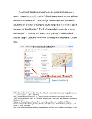 4
Competing ratings and reviews ranging from Yelp to TripAdvisor to Food & Wine
invest heavily in developing such content. In this situation, Google’s content may
be more or less useful to users than other content. If Google provides favorable
placement to Google content in a world in which Food & Wine is – on average -
more useful, then this creates harm to consumers.
“Local intent”-based searches (including areas such as coffees shops,
doctors, and mechanics) comprise the largest single category of search behavior.
Google currently presents users with local search results that are a mixture of its
organic results along with a user interface object known as the “Local OneBox.”
The OneBox typically includes a list of seven business pins populated by
exclusively querying Google’s proprietary local product, Google+ Local; this set
of seven business pins is attached to a Google Map. However, Google’s organic
search employs a merit-based algorithm that can easily be used to identify better
candidates to populate its local search boxes, enabling the creation of an
alternative version of the search engine results page.
Exploiting these institutional features of Google, we construct two sets of
results for searches for coffee shops in different markets. In the control group, we
display Google’s actual results. In this situation, the OneBox contains Google
content. In the treatment group, we display the exact same organic content below
the OneBox. However, instead of filling the OneBox with only Google content, we
fill the OneBox with listings and reviews from the content providers that Google’s
algorithm organically isolates (Yelp, TripAdvisor, etc.). We construct these
alternative results through a browser plug-in called “Focus on the User - Local”
 