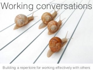 Working conversations
Building a repertoire for working effectively with others
 