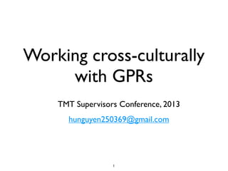 Working cross-culturally
with GPRs
TMT Supervisors Conference, 2013
hunguyen250369@gmail.com
1
 